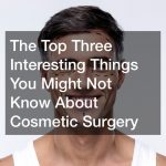 The Top Three Interesting Things You Might Not Know About Cosmetic Surgery