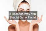 3 Reasons Why You Should Get A Facial