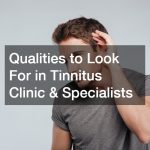 Qualities to Look For in Tinnitus Clinic and Specialists